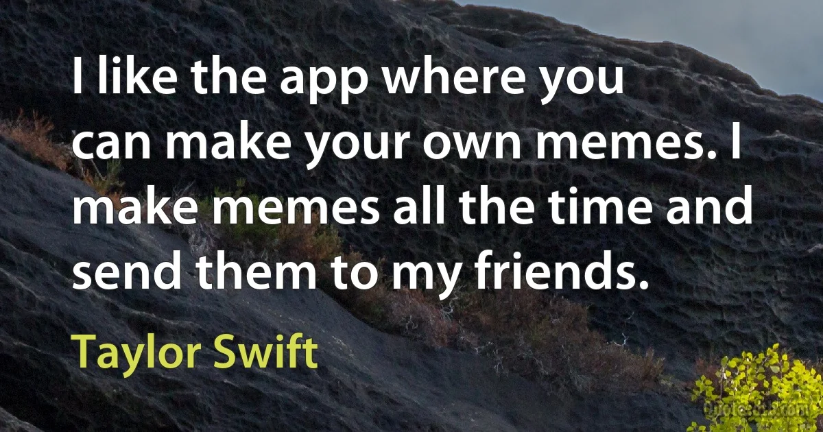 I like the app where you can make your own memes. I make memes all the time and send them to my friends. (Taylor Swift)