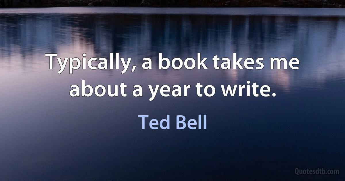 Typically, a book takes me about a year to write. (Ted Bell)