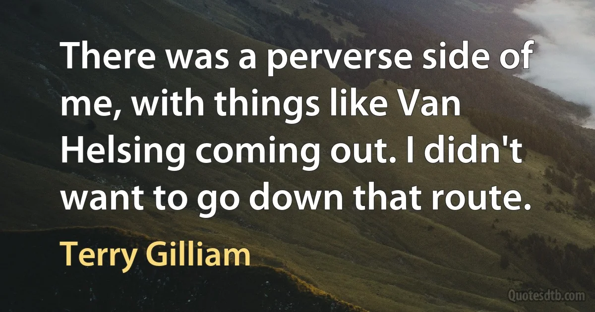 There was a perverse side of me, with things like Van Helsing coming out. I didn't want to go down that route. (Terry Gilliam)