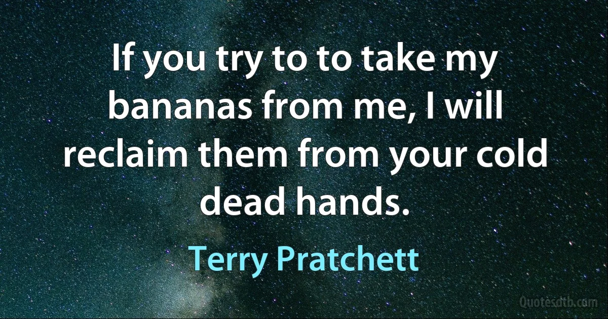 If you try to to take my bananas from me, I will reclaim them from your cold dead hands. (Terry Pratchett)