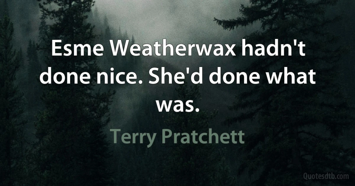 Esme Weatherwax hadn't done nice. She'd done what was. (Terry Pratchett)