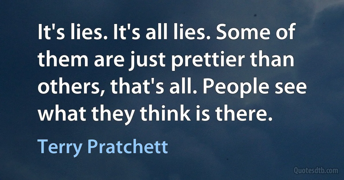 It's lies. It's all lies. Some of them are just prettier than others, that's all. People see what they think is there. (Terry Pratchett)