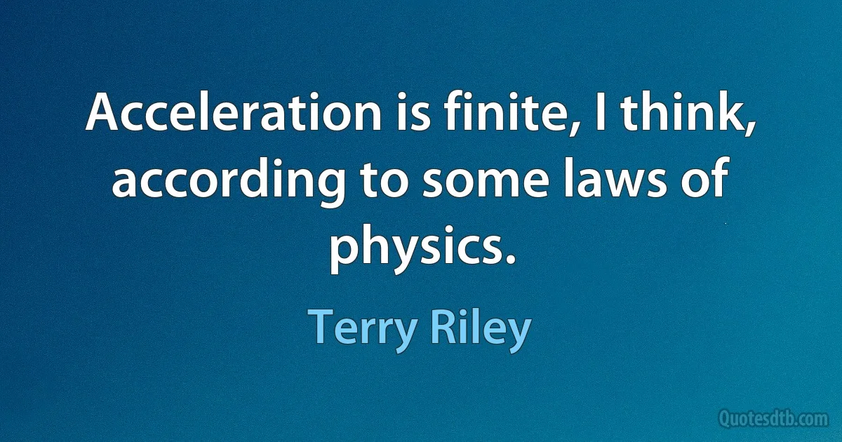 Acceleration is finite, I think, according to some laws of physics. (Terry Riley)