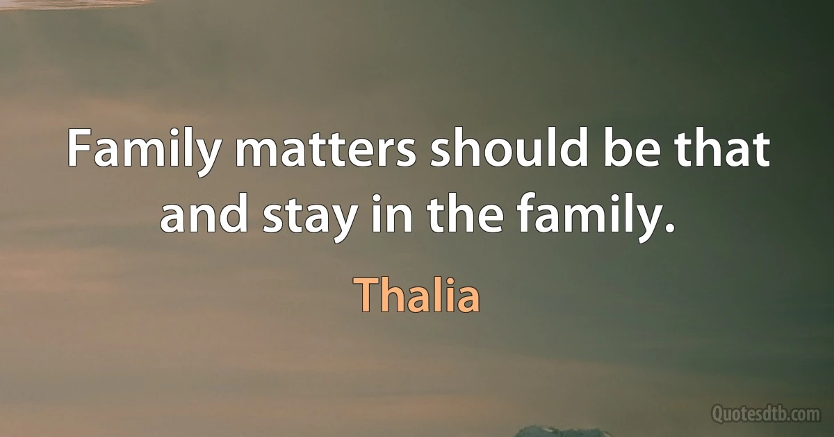 Family matters should be that and stay in the family. (Thalia)