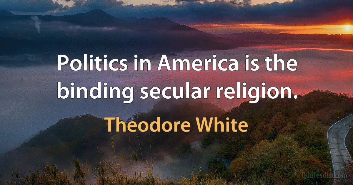 Politics in America is the binding secular religion. (Theodore White)