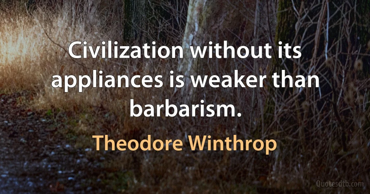 Civilization without its appliances is weaker than barbarism. (Theodore Winthrop)