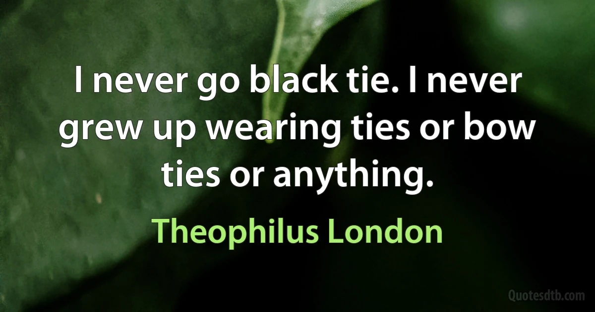 I never go black tie. I never grew up wearing ties or bow ties or anything. (Theophilus London)