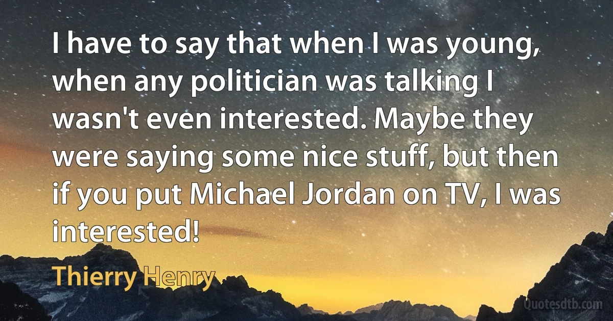 I have to say that when I was young, when any politician was talking I wasn't even interested. Maybe they were saying some nice stuff, but then if you put Michael Jordan on TV, I was interested! (Thierry Henry)