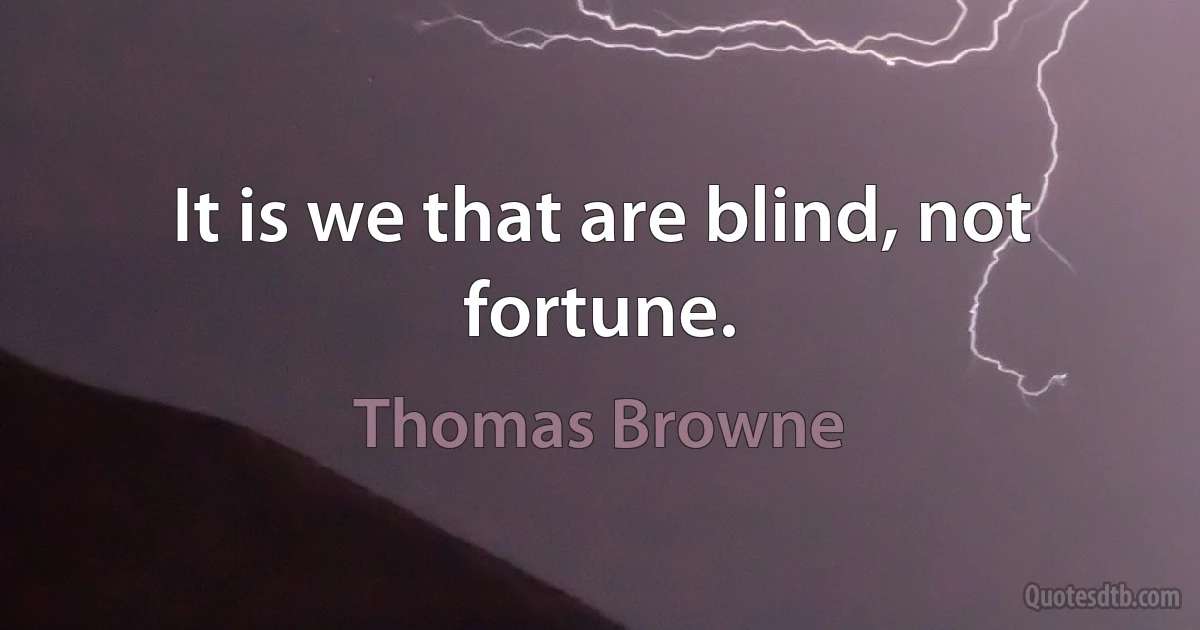 It is we that are blind, not fortune. (Thomas Browne)