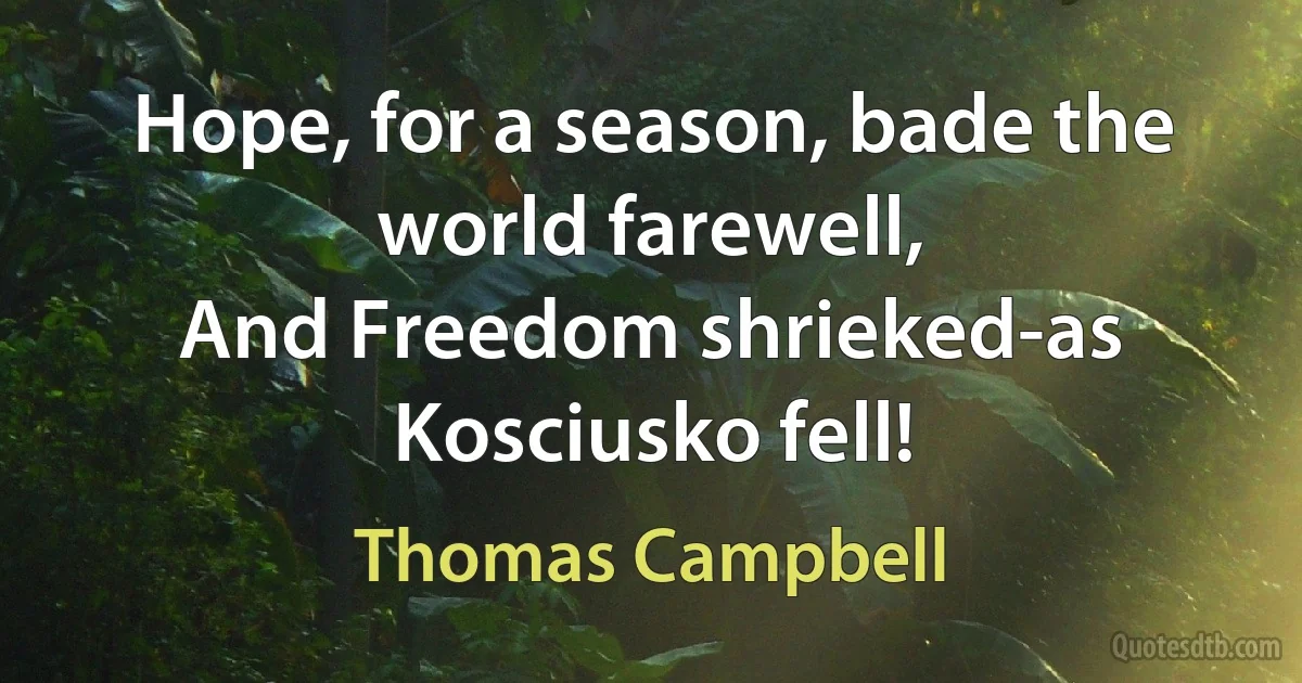 Hope, for a season, bade the world farewell,
And Freedom shrieked-as Kosciusko fell! (Thomas Campbell)