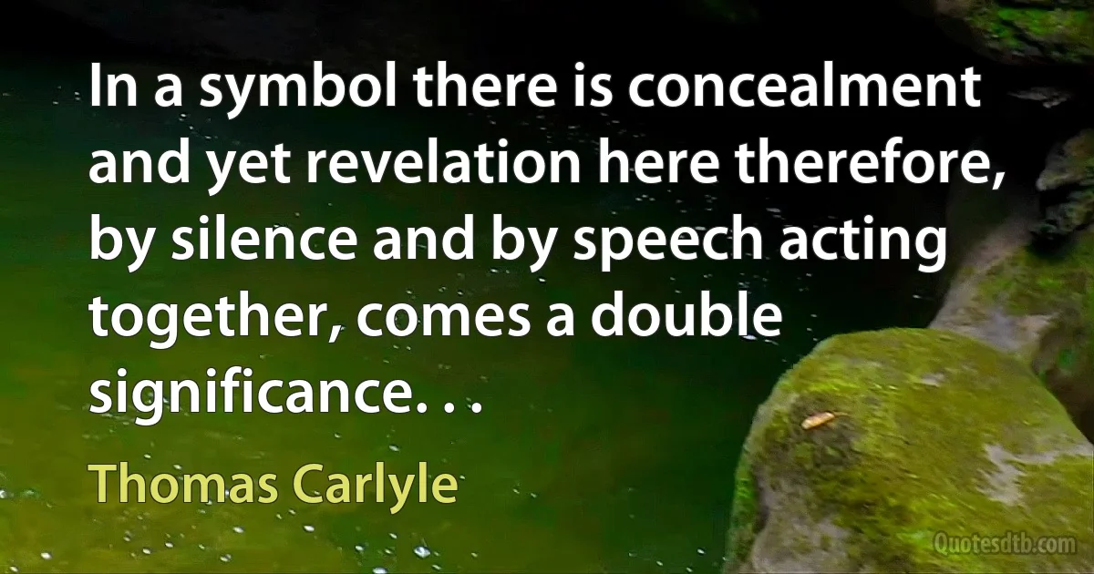 In a symbol there is concealment and yet revelation here therefore, by silence and by speech acting together, comes a double significance. . . (Thomas Carlyle)