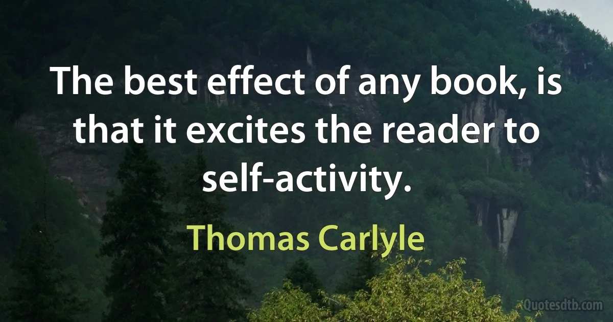 The best effect of any book, is that it excites the reader to self-activity. (Thomas Carlyle)