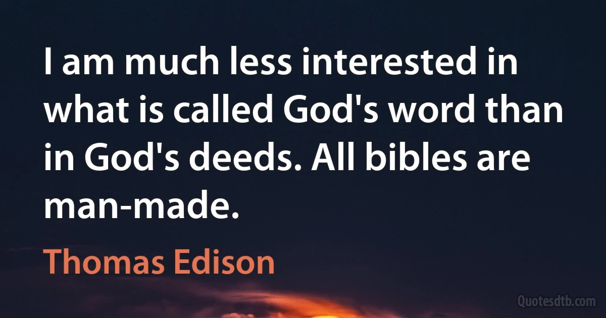 I am much less interested in what is called God's word than in God's deeds. All bibles are man-made. (Thomas Edison)