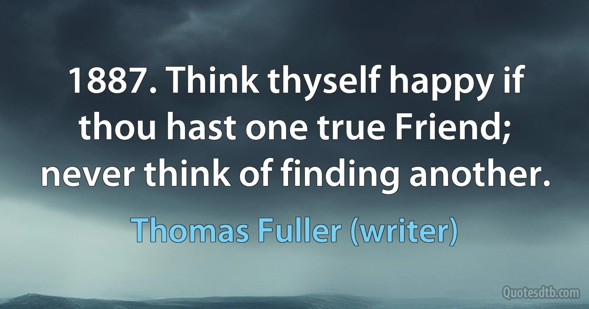 1887. Think thyself happy if thou hast one true Friend; never think of finding another. (Thomas Fuller (writer))