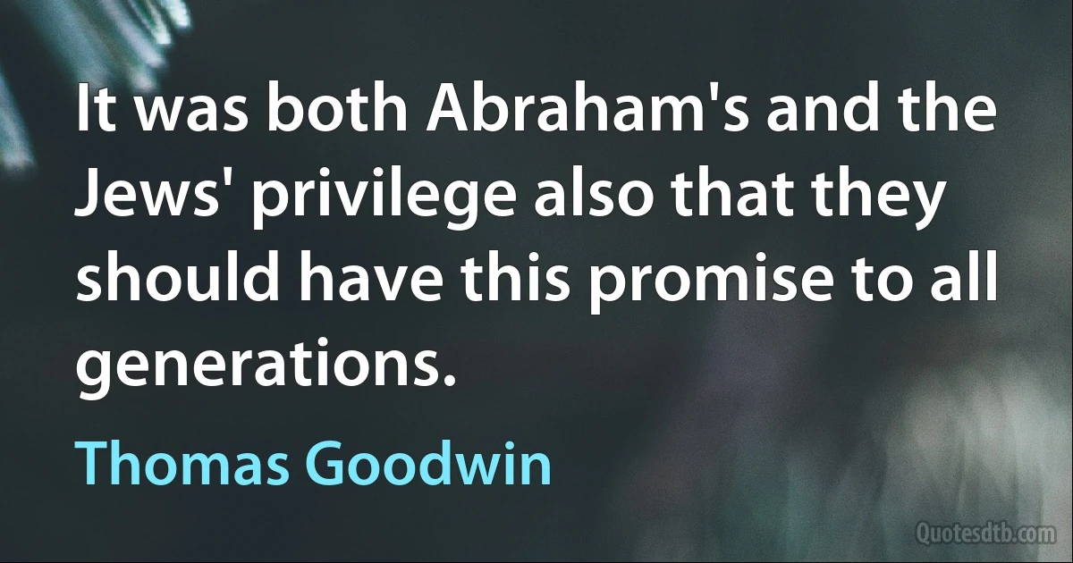 It was both Abraham's and the Jews' privilege also that they should have this promise to all generations. (Thomas Goodwin)