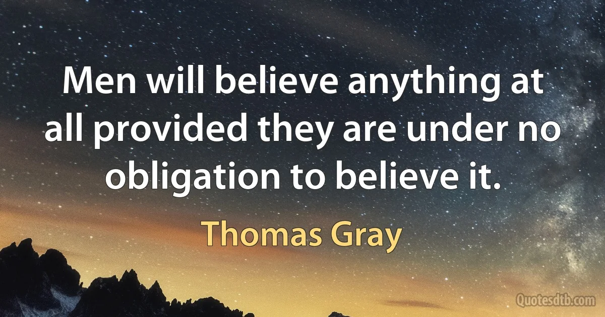 Men will believe anything at all provided they are under no obligation to believe it. (Thomas Gray)