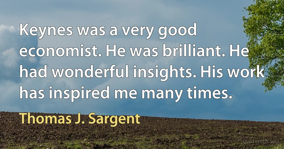 Keynes was a very good economist. He was brilliant. He had wonderful insights. His work has inspired me many times. (Thomas J. Sargent)