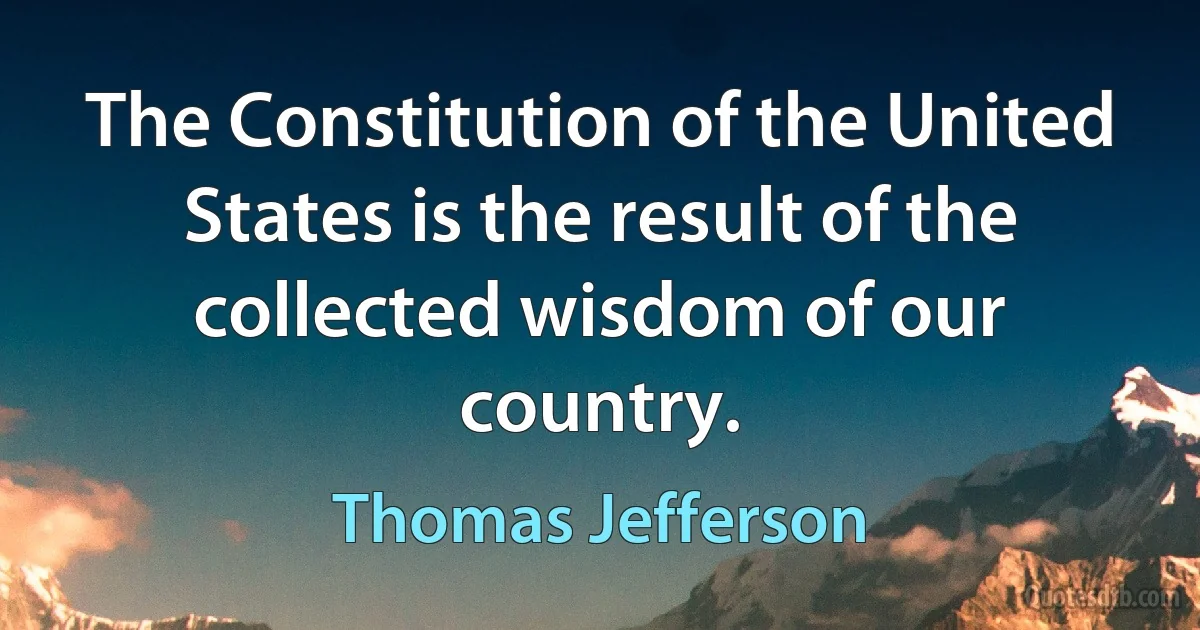 The Constitution of the United States is the result of the collected wisdom of our country. (Thomas Jefferson)