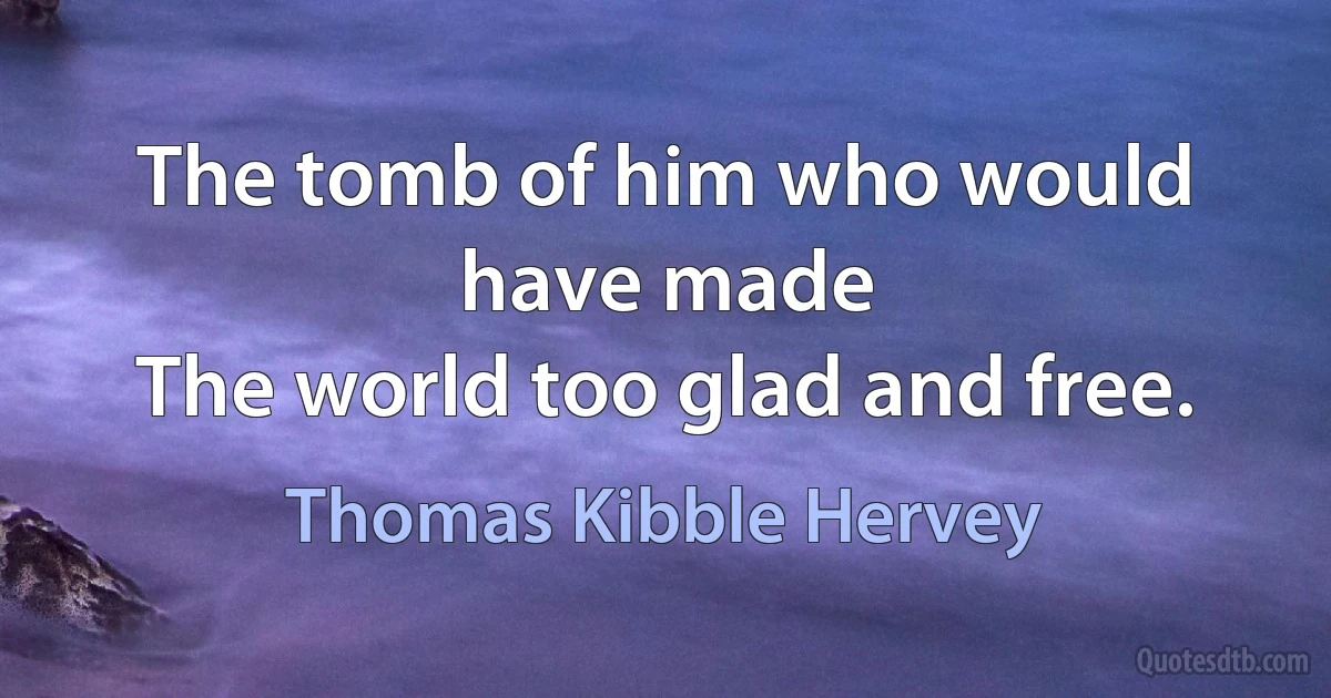 The tomb of him who would have made
The world too glad and free. (Thomas Kibble Hervey)