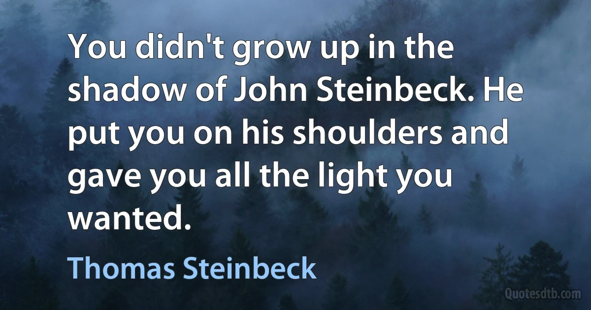 You didn't grow up in the shadow of John Steinbeck. He put you on his shoulders and gave you all the light you wanted. (Thomas Steinbeck)