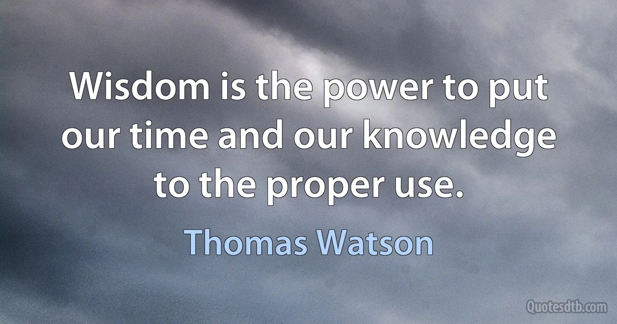 Wisdom is the power to put our time and our knowledge to the proper use. (Thomas Watson)