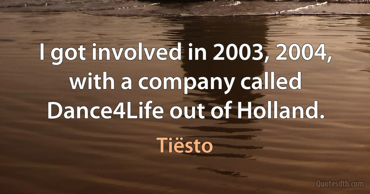 I got involved in 2003, 2004, with a company called Dance4Life out of Holland. (Tiësto)