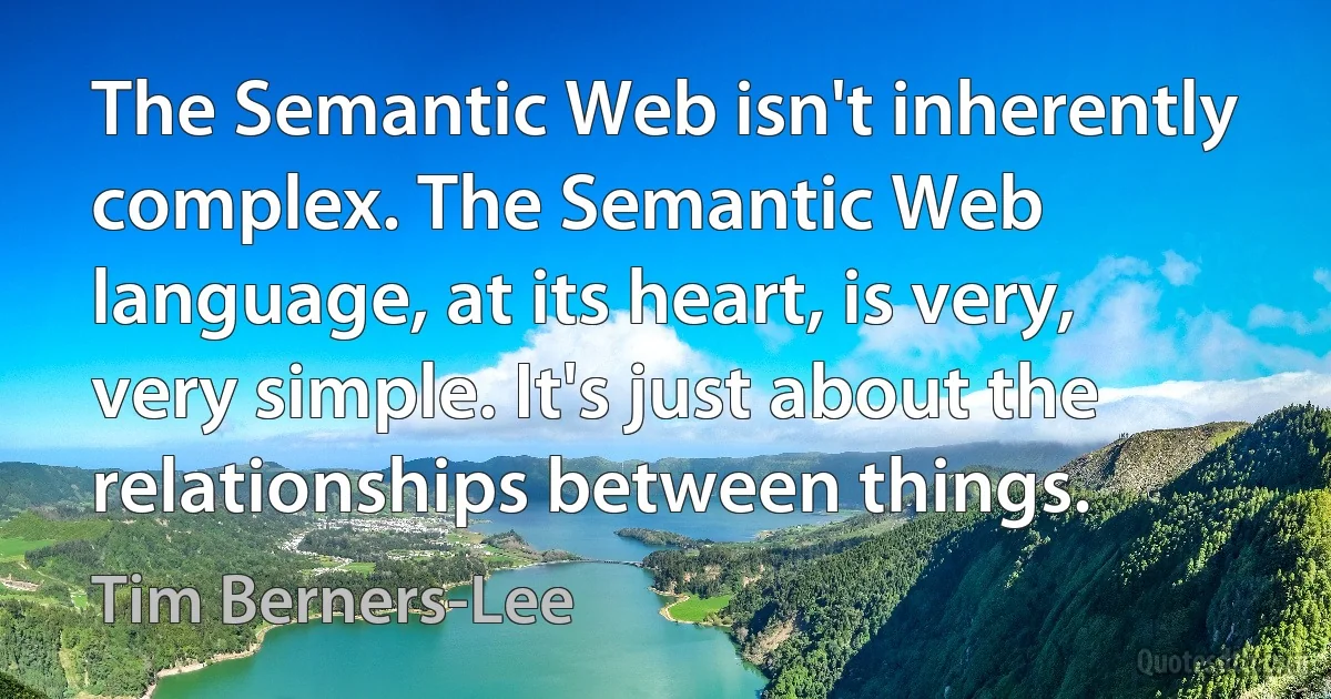 The Semantic Web isn't inherently complex. The Semantic Web language, at its heart, is very, very simple. It's just about the relationships between things. (Tim Berners-Lee)