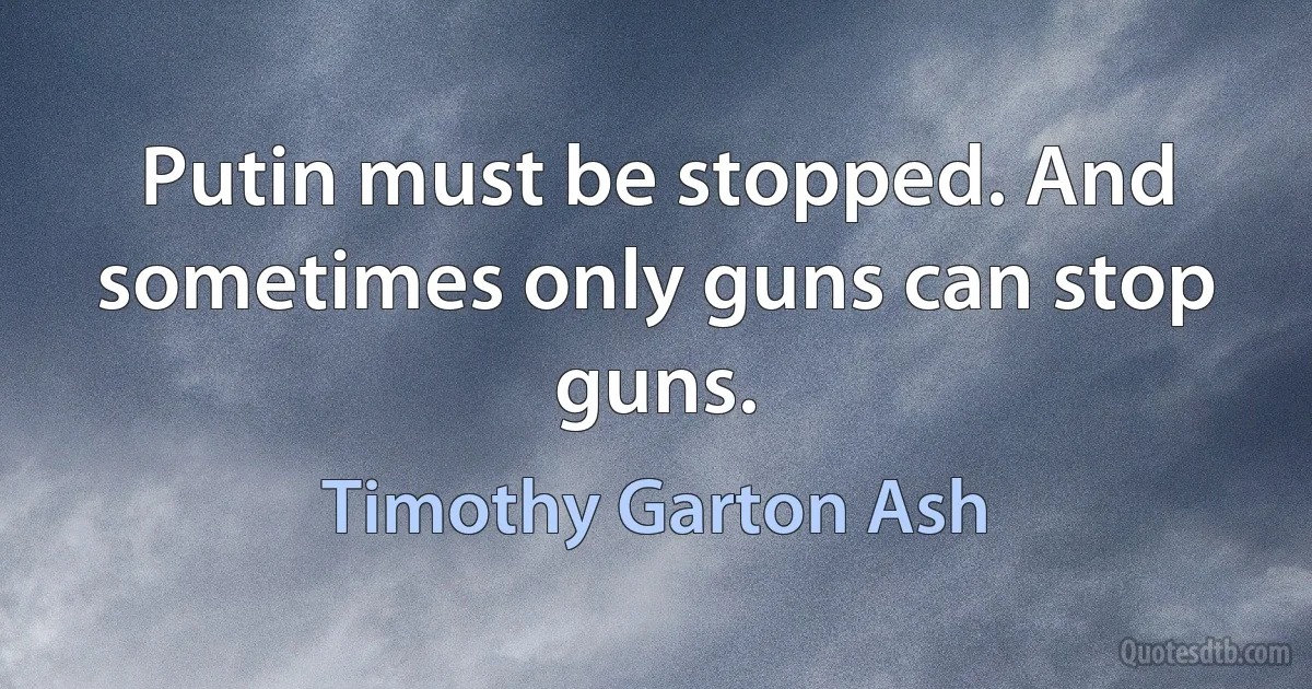 Putin must be stopped. And sometimes only guns can stop guns. (Timothy Garton Ash)