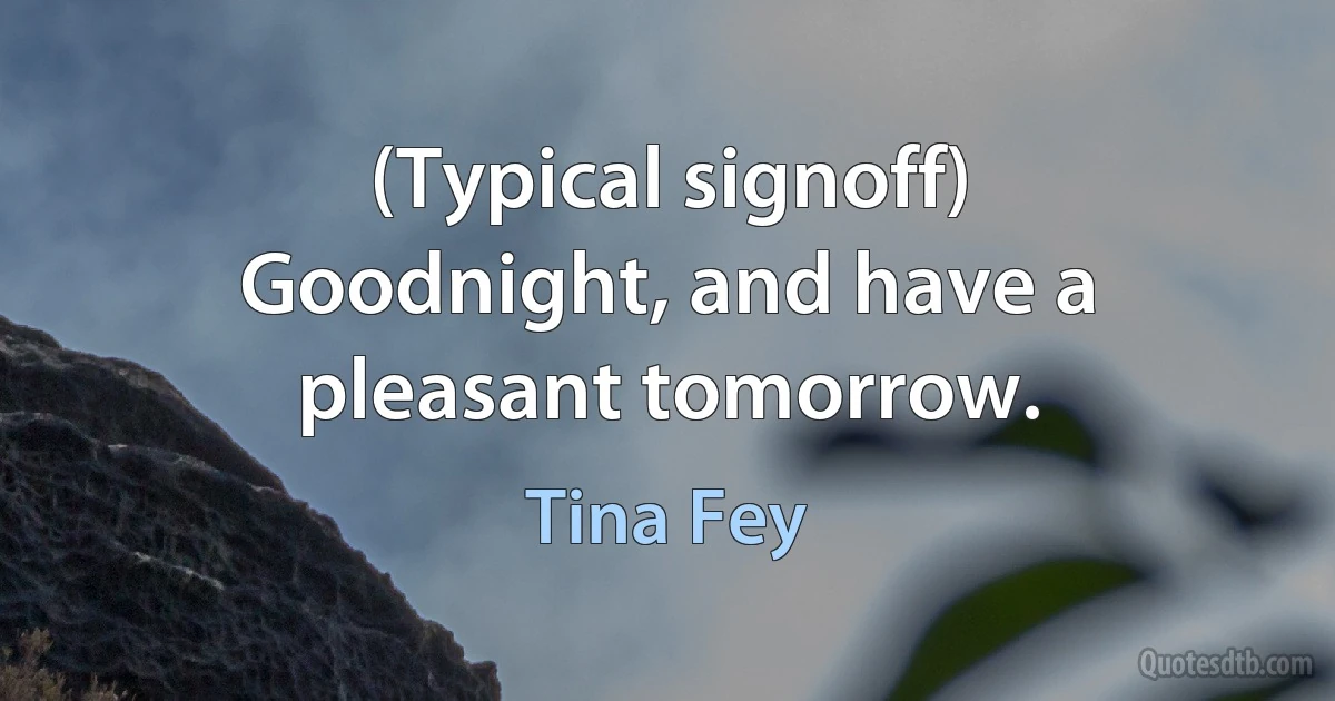 (Typical signoff) Goodnight, and have a pleasant tomorrow. (Tina Fey)