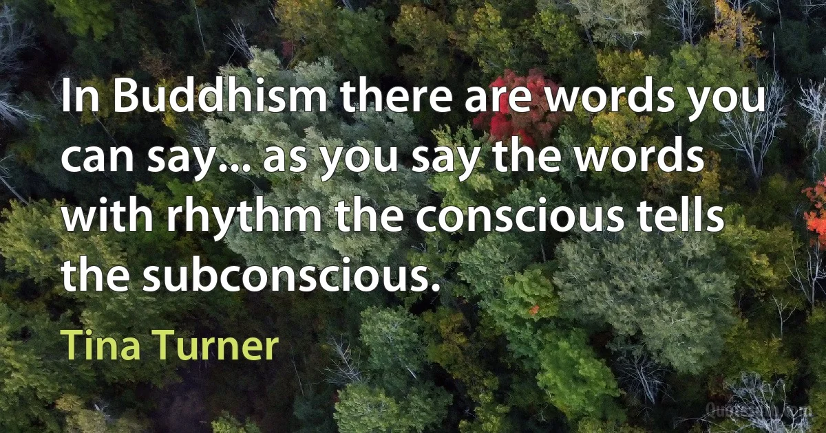 In Buddhism there are words you can say... as you say the words with rhythm the conscious tells the subconscious. (Tina Turner)