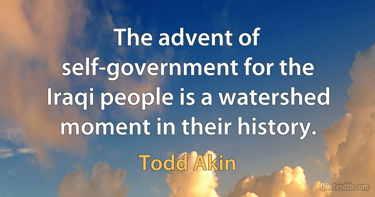 The advent of self-government for the Iraqi people is a watershed moment in their history. (Todd Akin)