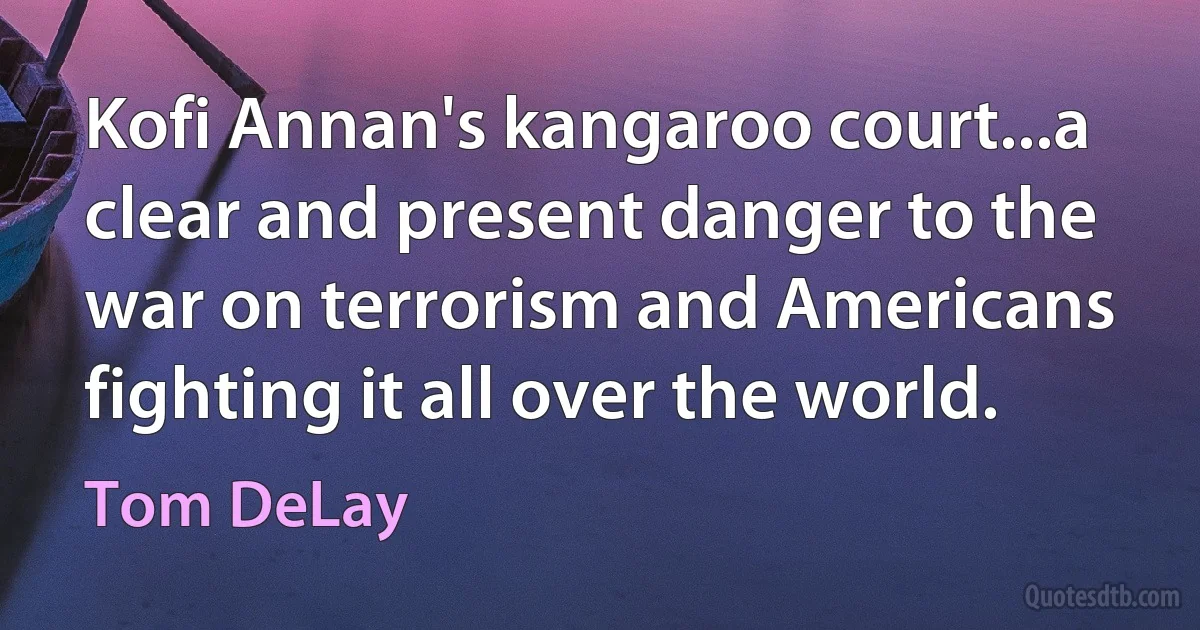 Kofi Annan's kangaroo court...a clear and present danger to the war on terrorism and Americans fighting it all over the world. (Tom DeLay)