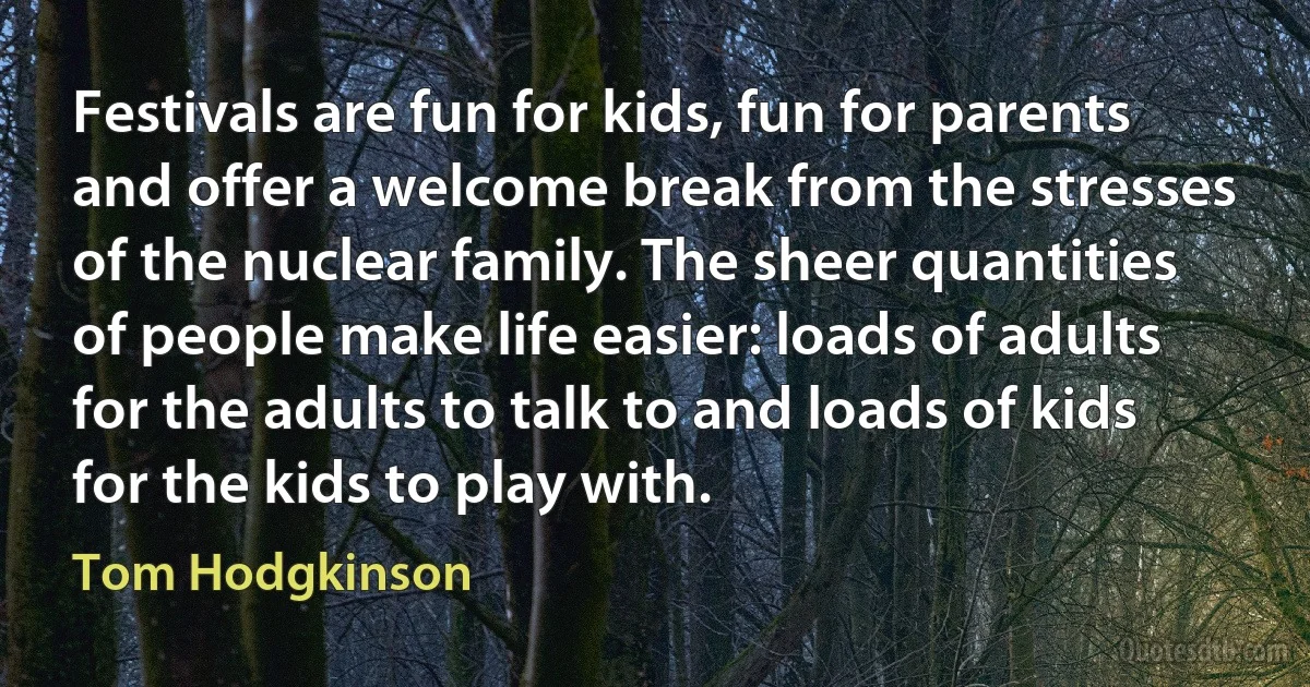 Festivals are fun for kids, fun for parents and offer a welcome break from the stresses of the nuclear family. The sheer quantities of people make life easier: loads of adults for the adults to talk to and loads of kids for the kids to play with. (Tom Hodgkinson)