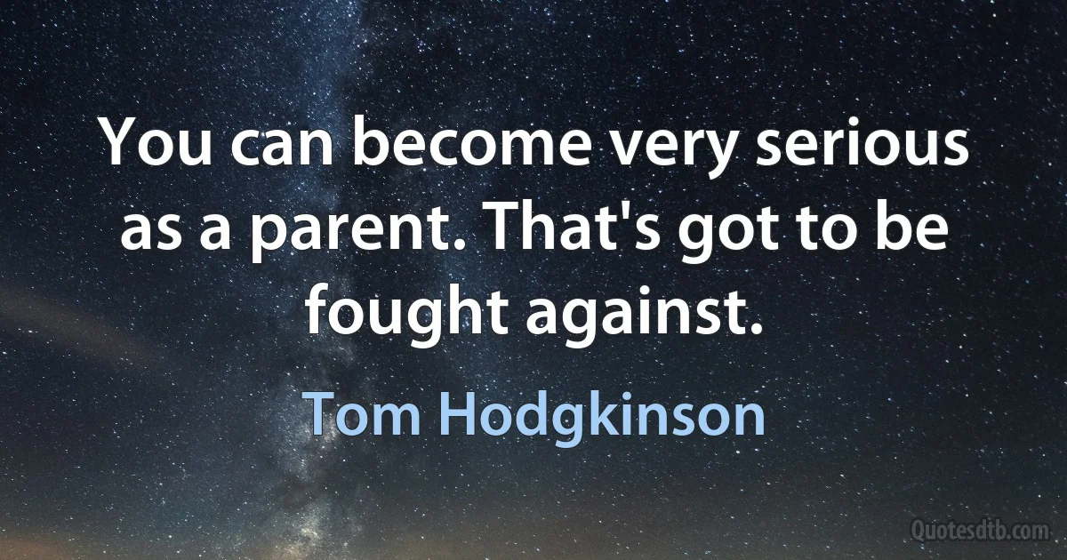 You can become very serious as a parent. That's got to be fought against. (Tom Hodgkinson)