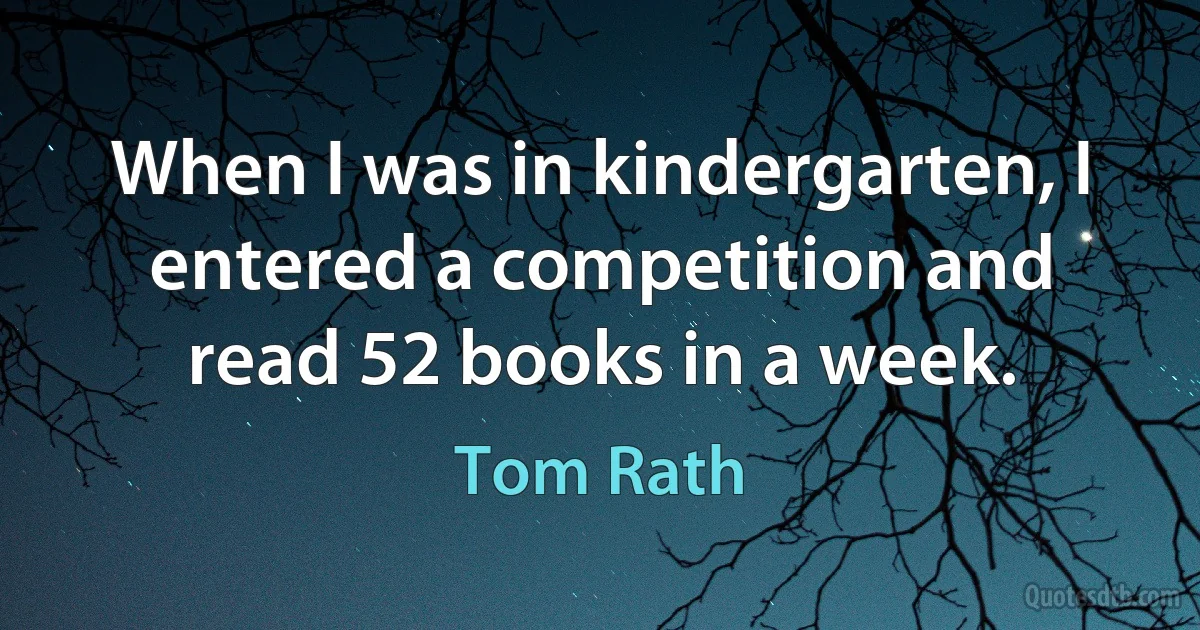 When I was in kindergarten, I entered a competition and read 52 books in a week. (Tom Rath)