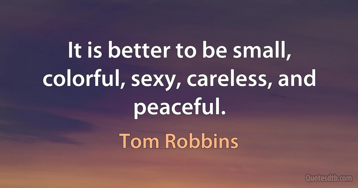 It is better to be small, colorful, sexy, careless, and peaceful. (Tom Robbins)