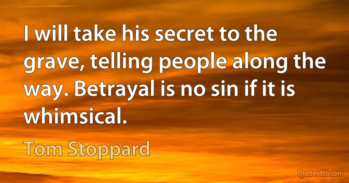 I will take his secret to the grave, telling people along the way. Betrayal is no sin if it is whimsical. (Tom Stoppard)