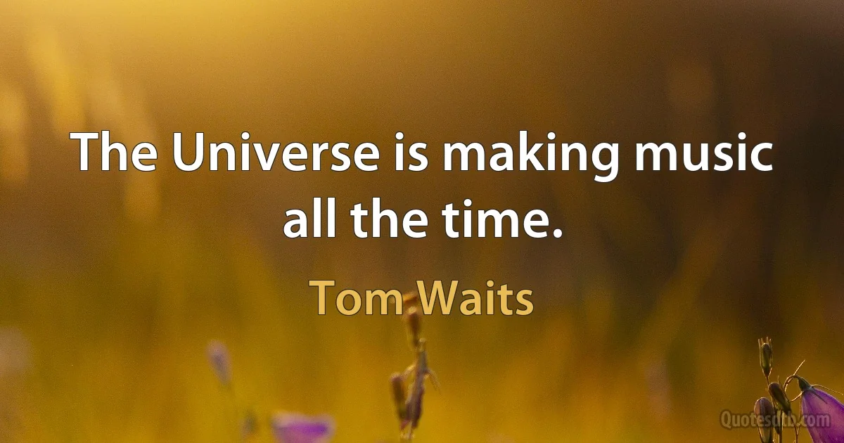 The Universe is making music all the time. (Tom Waits)