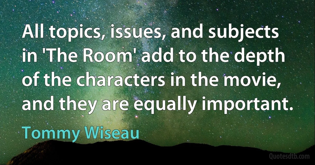 All topics, issues, and subjects in 'The Room' add to the depth of the characters in the movie, and they are equally important. (Tommy Wiseau)