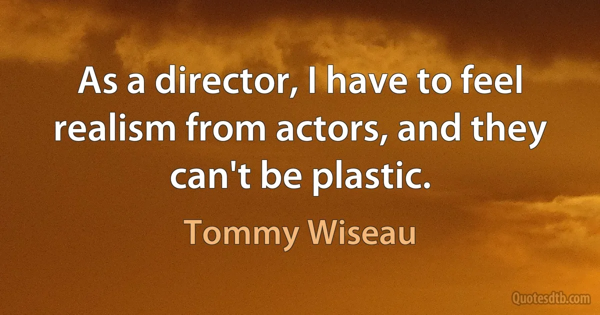 As a director, I have to feel realism from actors, and they can't be plastic. (Tommy Wiseau)