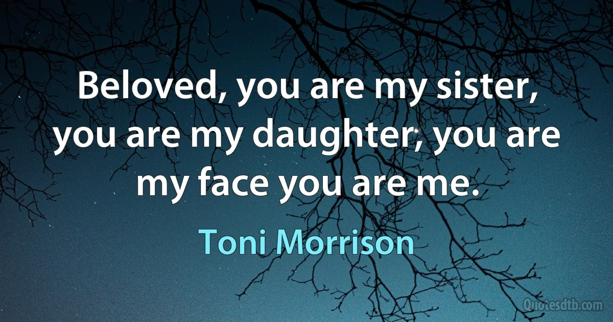 Beloved, you are my sister, you are my daughter, you are my face you are me. (Toni Morrison)