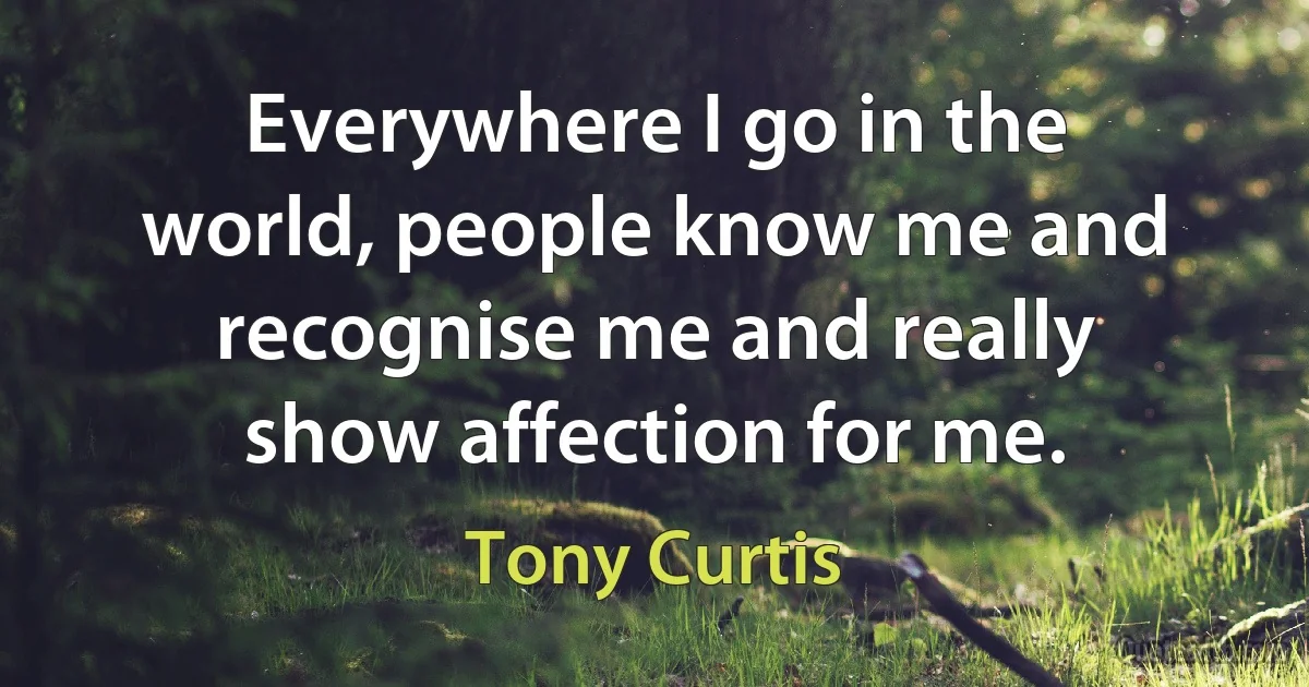 Everywhere I go in the world, people know me and recognise me and really show affection for me. (Tony Curtis)