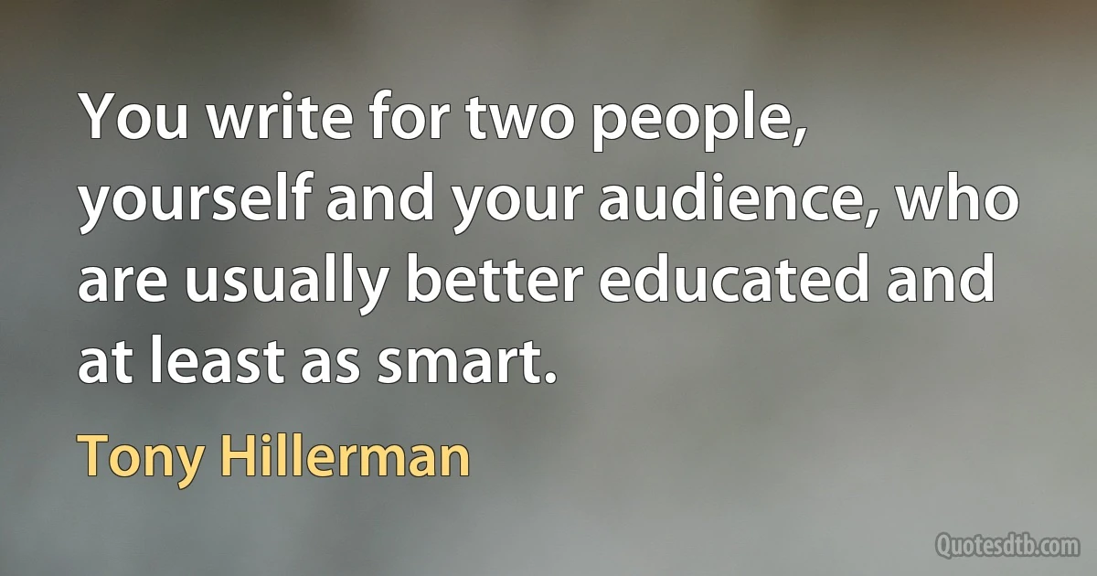 You write for two people, yourself and your audience, who are usually better educated and at least as smart. (Tony Hillerman)