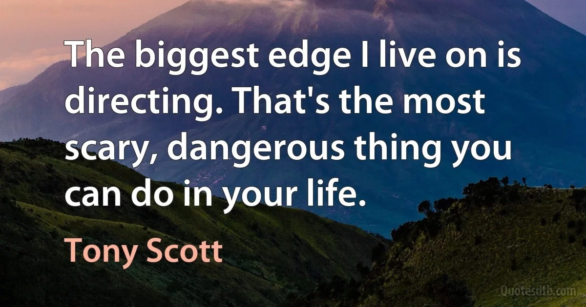 The biggest edge I live on is directing. That's the most scary, dangerous thing you can do in your life. (Tony Scott)