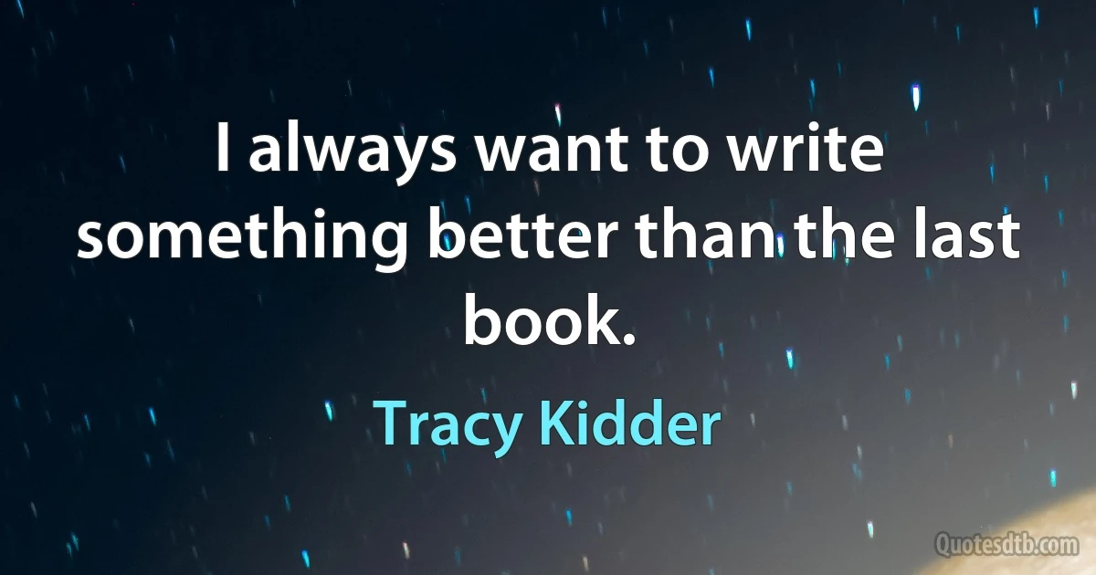 I always want to write something better than the last book. (Tracy Kidder)