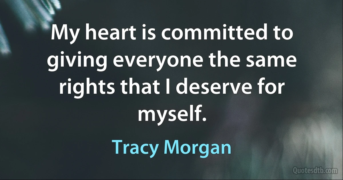 My heart is committed to giving everyone the same rights that I deserve for myself. (Tracy Morgan)