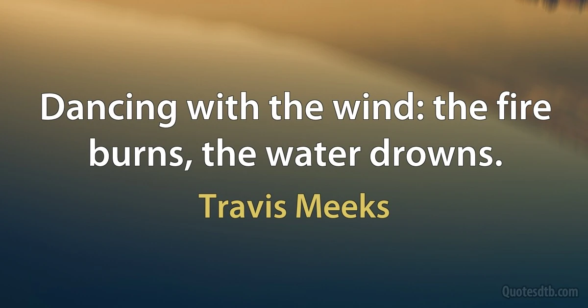 Dancing with the wind: the fire burns, the water drowns. (Travis Meeks)