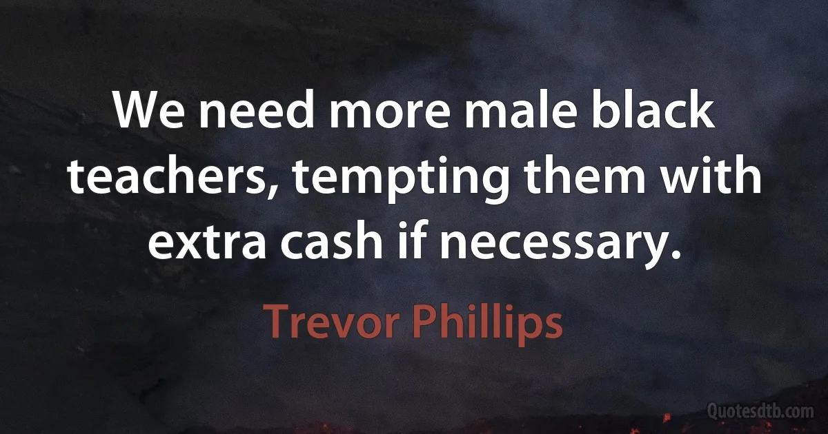 We need more male black teachers, tempting them with extra cash if necessary. (Trevor Phillips)