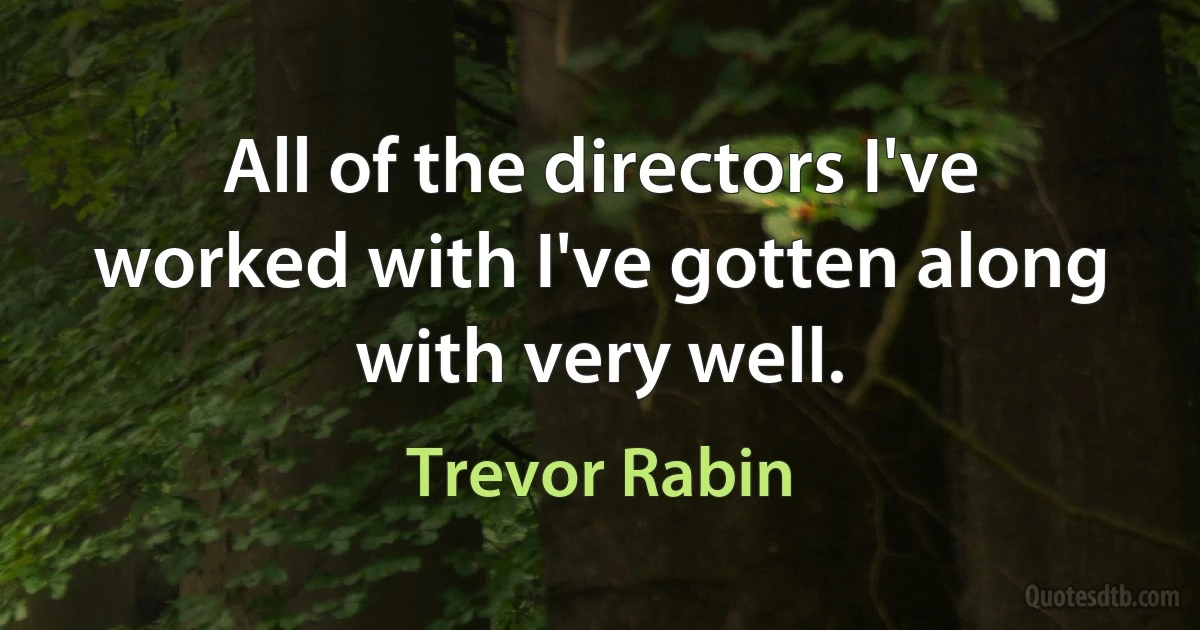 All of the directors I've worked with I've gotten along with very well. (Trevor Rabin)