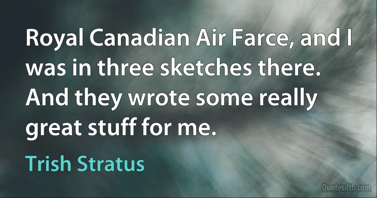 Royal Canadian Air Farce, and I was in three sketches there. And they wrote some really great stuff for me. (Trish Stratus)